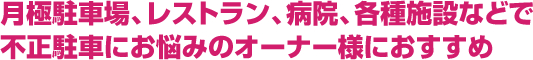 月極駐車場、レストラン、病院、各種施設などで不正駐車にお悩みのオーナー様におすすめ