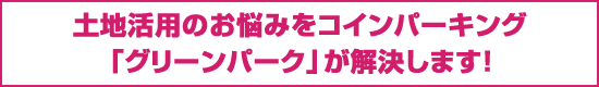 土地活用のお悩みをコインパーキング「グリーンパーク」が解決します！