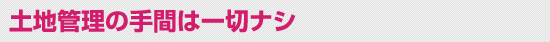 土地管理の手間は一切ナシ